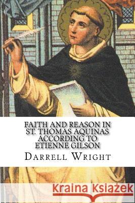 Faith and Reason in St. Thomas Aquinas According to Etienne Gilson: An Introduction to Christian Philosophy Darrell Wright 9781539790693 Createspace Independent Publishing Platform