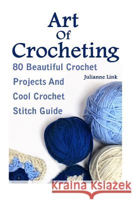 Art Of Crocheting: 80 Beautiful Crochet Projects And Cool Crochet Stitch Guide: (Crochet Hook A, Crochet Accessories, Crochet Patterns, C Link, Julianne 9781539791980