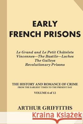 Early French Prisons: Le Grand and Le Petit Chatelets, Vincennes-The Bastile-Loches, The Galleys, Revolutionary Prisons Griffiths, Arthur 9781539799801 Createspace Independent Publishing Platform