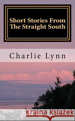 Short Stories From The Straight South: Life Below The Mason Dixie Line Lynn, Charlie P. 9781539803164 Createspace Independent Publishing Platform