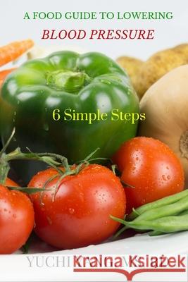 A Food Guide to Lowering Blood Pressure: 6 Simple Steps Yuchi Yan 9781539803423 Createspace Independent Publishing Platform
