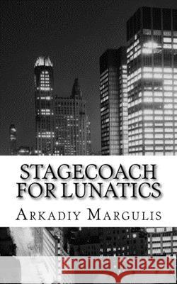 Stagecoach for Lunatics: The whole world is just a stagecoach for lunatics.. Arkadiy Margulis 9781539804444