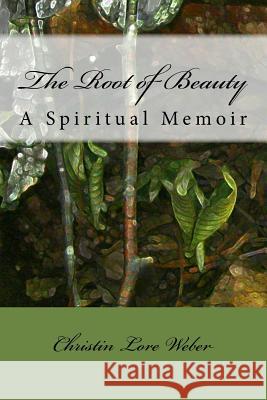 The Root of Beauty: A Spiritual Memoir Christin Lore Weber 9781539806042 Createspace Independent Publishing Platform