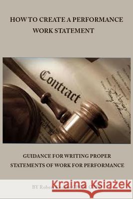 How to Create a Performance Work Statement: Guidance for Writing Proper Statements of Work for Performance MR Robert K. Knauer 9781539812678