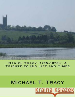 Daniel Tracy (1795-1876): A Tribute to His Life and Times Michael T. Tracy 9781539813057 Createspace Independent Publishing Platform