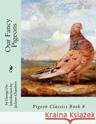 Our Fancy Pigeons: Pigeon Classics Book 8 George Ure Jackson Chambers 9781539813569 Createspace Independent Publishing Platform