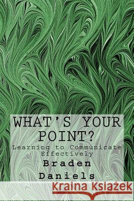 What's Your Point?: Learning to Communicate Effectively Braden Daniels 9781539815815