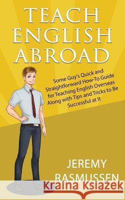 Teach English Abroad: Some Guy's Quick and Straightforward How-To Guide for Teaching English Overseas Along with Tips and Tricks to Be Succe Sir Jeremy Rasmussen 9781539817550 Createspace Independent Publishing Platform