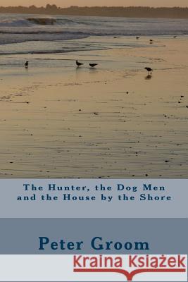 The Hunter, the Dog Men and the House by the Shore. Peter Groom 9781539819714 Createspace Independent Publishing Platform