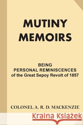 Mutiny Memoirs: Being Personal Reminiscences of the Great Sepoy Revolt of 1857 Colonel a. R. D. MacKenzie 9781539820758 Createspace Independent Publishing Platform