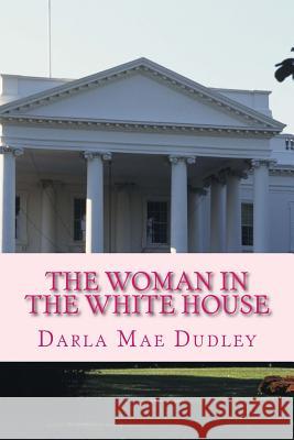 The Woman in the White House Darla Mae Dudley 9781539822387 Createspace Independent Publishing Platform