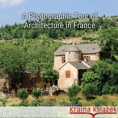 A Photographic Tour of Architecture in France James T. Andersen 9781539825166 Createspace Independent Publishing Platform
