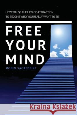 Free Your Mind: How to Use the Law of Attraction to Become Who You Really Want to Be Robin Sacredfire 9781539830627 Createspace Independent Publishing Platform