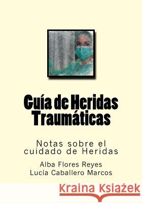 Guia de Heridas Traumaticas: Notas sobre el cuidado de Heridas Caballero Marcos, Lucia 9781539831549 Createspace Independent Publishing Platform