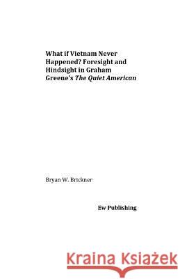 What if Vietnam Never Happened? Foresight and Hindsight in Graham Greene's The Quiet American Brickner, Bryan W. 9781539834953 Createspace Independent Publishing Platform