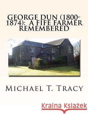 George Dun (1800-1874): A Fife Farmer Remembered Michael T. Tracy 9781539837213 Createspace Independent Publishing Platform