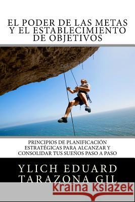 El Poder de las Metas y El Establecimiento de Objetivos: Principios de Planificación Estratégicas para Alcanzar y Consolidar tus Sueños paso a paso Tarazona Gil, Ylich Eduard 9781539841159