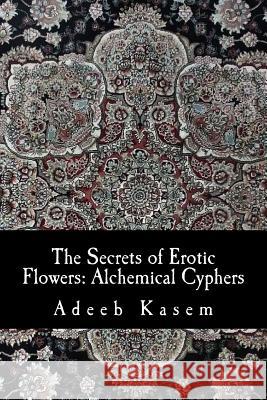 The Secrets of Erotic Flowers: Alchemical Cyphers Adeeb Kasem 9781539841654 Createspace Independent Publishing Platform