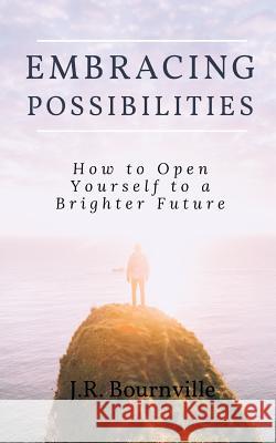 Embracing Possibilities: How to Open Yourself to a Brighter Future J. R. Bournville 9781539841852 Createspace Independent Publishing Platform