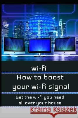 How to boost your wifi signal: Get the wi-fi you need all over your house Pease, Steve 9781539842767 Createspace Independent Publishing Platform