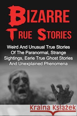 Bizarre True Stories: Weird And Unusual True Stories Of The Paranormal, Strange Sightings, Eerie True Ghost Stories And Unexplained Phenomen Hunter, Max Mason 9781539843221 Createspace Independent Publishing Platform