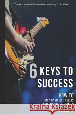 6 Keys to Success: How to Run a Band, Be Famous and Change the World Dan Van Casteele 9781539844440 Createspace Independent Publishing Platform