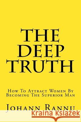 The Deep Truth: How To Attract Women By Becoming The Superior Man Rannu, Johann 9781539846734 Createspace Independent Publishing Platform