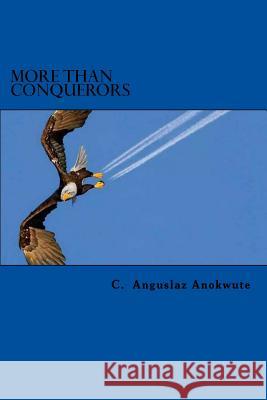 More Than Conquerors: Because He Who Is In Me Is Greater Than He Who Is In This World Anokwute, C. Anguslaz 9781539852728 Createspace Independent Publishing Platform