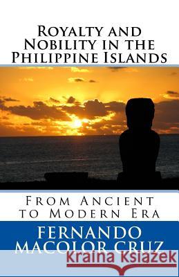 Royalty and Nobility in the Philippine Islands: From Ancient to Modern Era Datu Fernando Macolor Cruz 9781539853503