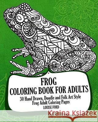 Frog Coloring Book For Adults: 30 Hand Drawn, Doodle and Folk Art Style Frog Adult Coloring Pages Ford, Louise 9781539854388 Createspace Independent Publishing Platform