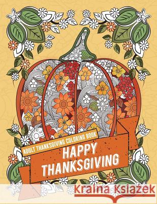 Adult Thanksgiving Coloring Book: Happy Thanksgiving: Beautiful High Quality Thanksgiving Holiday Designs Perfect for Autumn and Harvest Festivities Angela Bronson Adult Coloring Books 9781539855132 Createspace Independent Publishing Platform