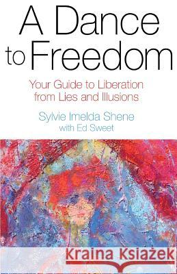 A Dance to Freedom: Your Guide to Liberation from Lies and Illusions Sylvie Imelda Shene Ed Sweet 9781539859888 Createspace Independent Publishing Platform