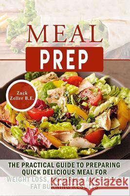 Meal Prep: The Practical Guide to Preparing Quick, Delicious Meals for Weight Loss, No Stress and Faster Fat Burning Results Zachary Zeller 9781539860112
