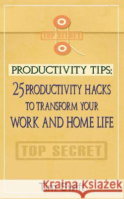Productivity Tips: 25 Productivity Hacks to Transform Your Work and Home Life Tim Swift 9781539861232
