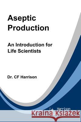 Aseptic Production: An Introduction for Life Scientists C. F. Harrison 9781539862185 Createspace Independent Publishing Platform