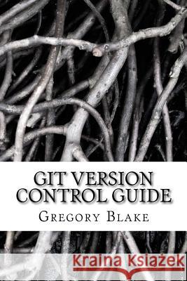 Git Version Control Guide: Step -by-step tutorial for beginners Blake, Gregory 9781539868705 Createspace Independent Publishing Platform