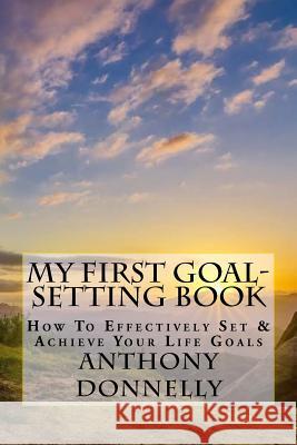 My First Goal-Setting Book: How to Effectively Set & Achieve Your Life Goals Anthony James Donnelly 9781539872092