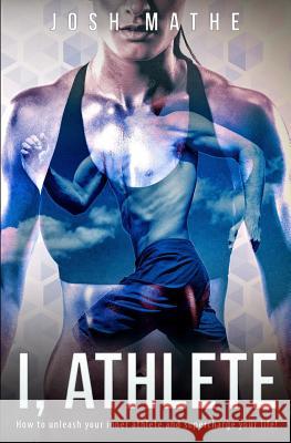 I, Athlete: How to unleash your inner athlete and supercharge your life! Mathe, Josh 9781539872443