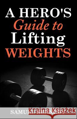 A Hero's Guide to Lifting Weights Samuel Kennedy 9781539872535 Createspace Independent Publishing Platform