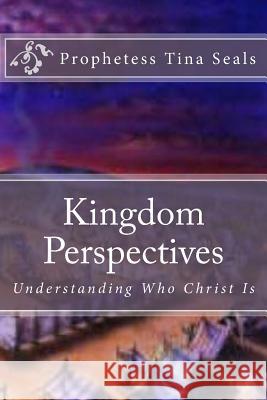 Kingdom Perspectives: Understanding Who Christ Is Prophetess Tina Seals 9781539872603 Createspace Independent Publishing Platform