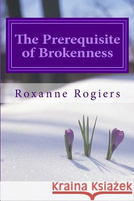 The Prerequisite of Brokenness: Sanctified Living Roxanne Rogiers 9781539873419 