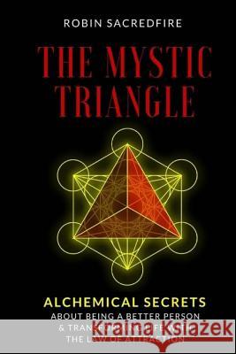 The Mystic Triangle: Alchemical Secrets about Being a Better Person and Transforming Life with the Law of Attraction Robin Sacredfire 9781539875222 Createspace Independent Publishing Platform