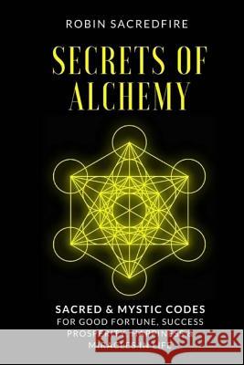 Secrets of Alchemy: Sacred and Mystic Codes for Good Fortune, Success, Prosperity, Happiness and Miracles in Life Robin Sacredfire 9781539875871 Createspace Independent Publishing Platform