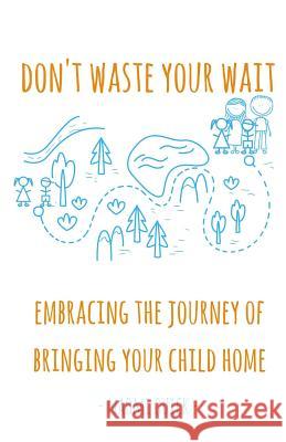 Don't Waste Your Wait: Embracing the Journey of Bringing Your Child Home: Don't Waste Your Wait: Embracing the Journey of Bringing Your Child Naomi Quick 9781539876458