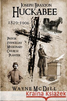 Joseph Braxton Huckabee: 1829-1906: Pastor, Evangelist, Missionary, Church Planter Wayne V. McDill 9781539877813 Createspace Independent Publishing Platform