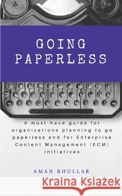 Going Paperless: A must-have guide for organizations planning to go paperless and for enterprise content management (ECM) initiatives Bhullar, Aman 9781539878247 Createspace Independent Publishing Platform