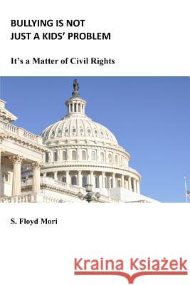 Bullying is Not Just a Kids' Problem: It's a Matter of Civil Rights S. Floyd Mori 9781539887706 Createspace Independent Publishing Platform