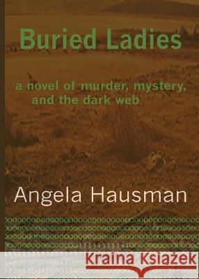 Buried Ladies: A Novel of Murder, Mystery, and the Dark Web Angela Hausman 9781539891802 Ass-R Publishing