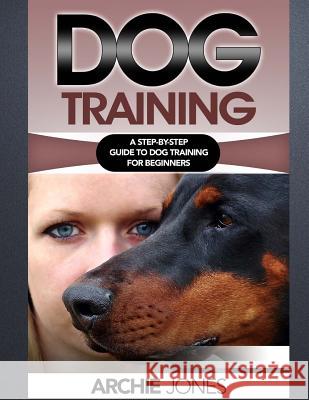 Dog Training: a Step-by-step Guide to Dog training for Beginners Jones, Archie 9781539893394