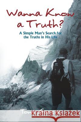 Wanna Know a Truth?: A Simple Man's Search for the Truths in His Life Tony Garcia 9781539896227 Createspace Independent Publishing Platform
